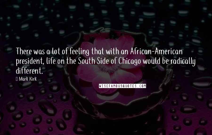 Mark Kirk Quotes: There was a lot of feeling that with an African-American president, life on the South Side of Chicago would be radically different.