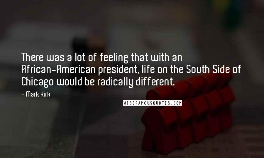 Mark Kirk Quotes: There was a lot of feeling that with an African-American president, life on the South Side of Chicago would be radically different.