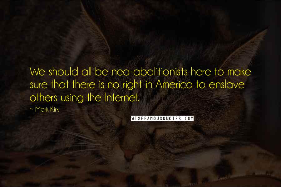 Mark Kirk Quotes: We should all be neo-abolitionists here to make sure that there is no right in America to enslave others using the Internet.