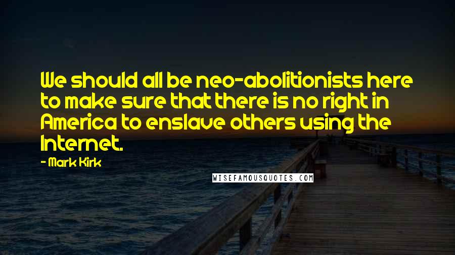 Mark Kirk Quotes: We should all be neo-abolitionists here to make sure that there is no right in America to enslave others using the Internet.