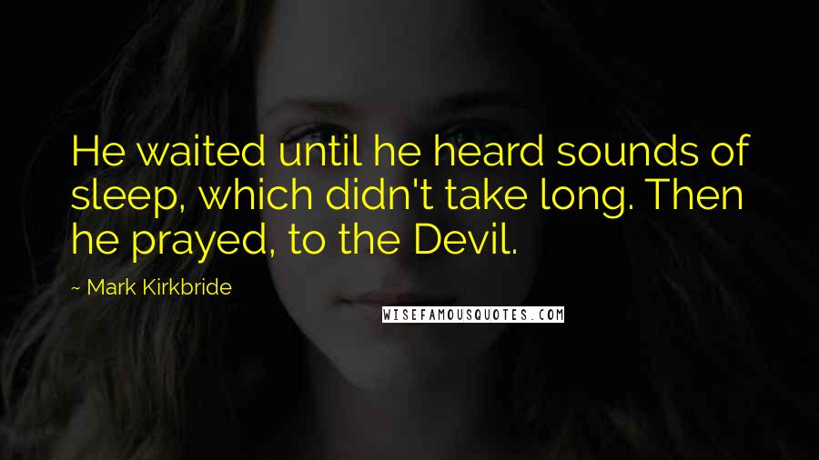 Mark Kirkbride Quotes: He waited until he heard sounds of sleep, which didn't take long. Then he prayed, to the Devil.