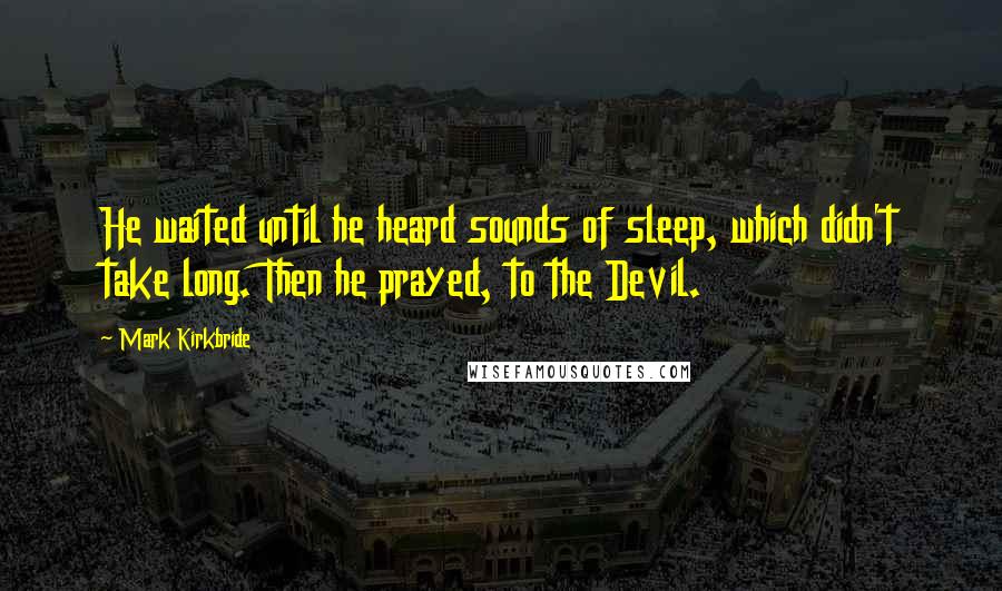 Mark Kirkbride Quotes: He waited until he heard sounds of sleep, which didn't take long. Then he prayed, to the Devil.