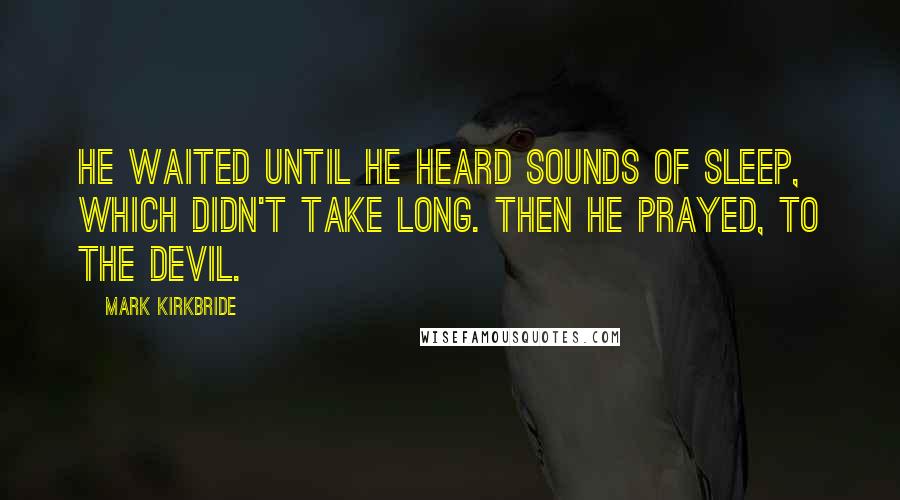 Mark Kirkbride Quotes: He waited until he heard sounds of sleep, which didn't take long. Then he prayed, to the Devil.