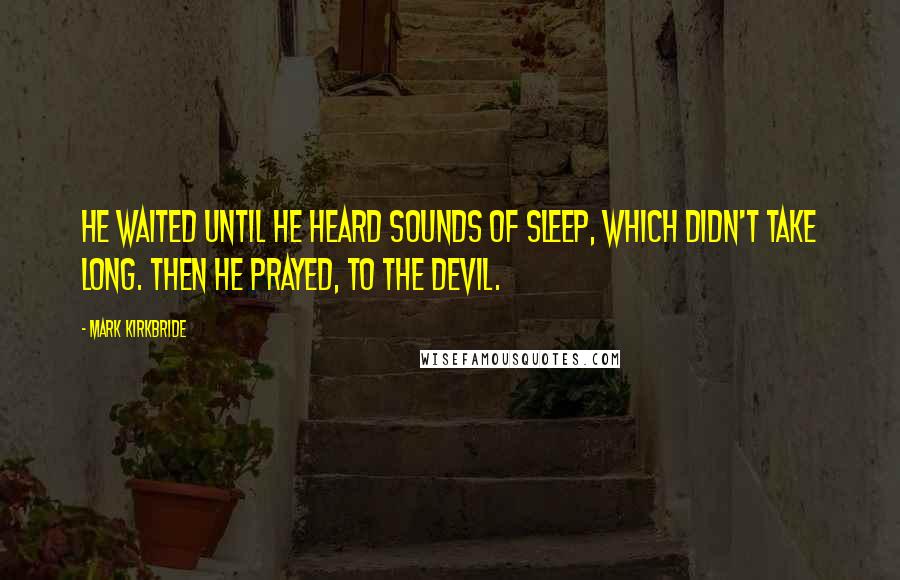 Mark Kirkbride Quotes: He waited until he heard sounds of sleep, which didn't take long. Then he prayed, to the Devil.