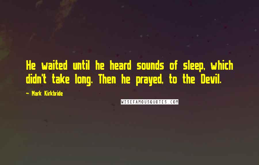 Mark Kirkbride Quotes: He waited until he heard sounds of sleep, which didn't take long. Then he prayed, to the Devil.