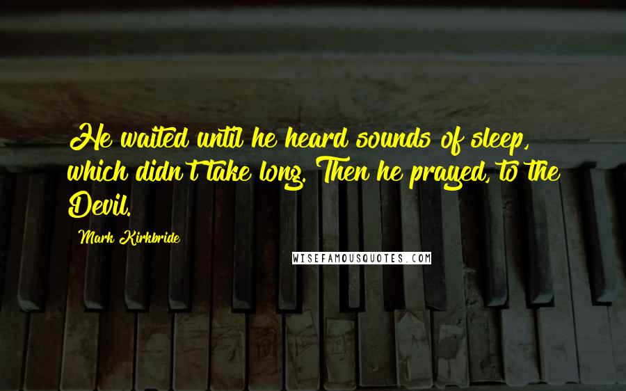 Mark Kirkbride Quotes: He waited until he heard sounds of sleep, which didn't take long. Then he prayed, to the Devil.