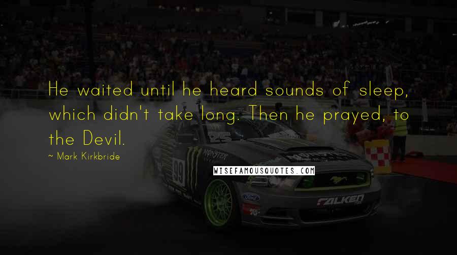 Mark Kirkbride Quotes: He waited until he heard sounds of sleep, which didn't take long. Then he prayed, to the Devil.