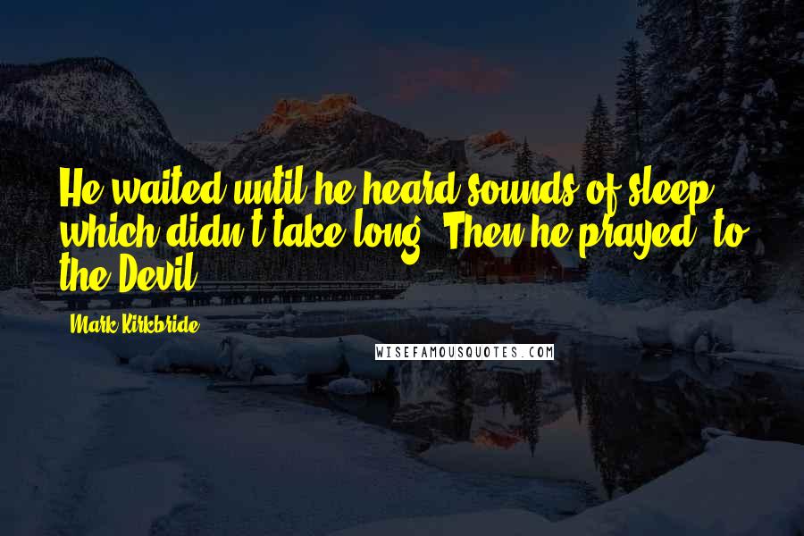 Mark Kirkbride Quotes: He waited until he heard sounds of sleep, which didn't take long. Then he prayed, to the Devil.