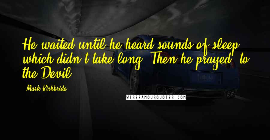 Mark Kirkbride Quotes: He waited until he heard sounds of sleep, which didn't take long. Then he prayed, to the Devil.