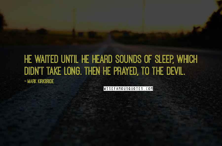Mark Kirkbride Quotes: He waited until he heard sounds of sleep, which didn't take long. Then he prayed, to the Devil.