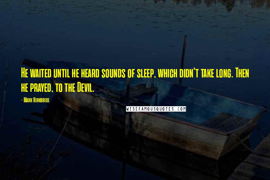 Mark Kirkbride Quotes: He waited until he heard sounds of sleep, which didn't take long. Then he prayed, to the Devil.