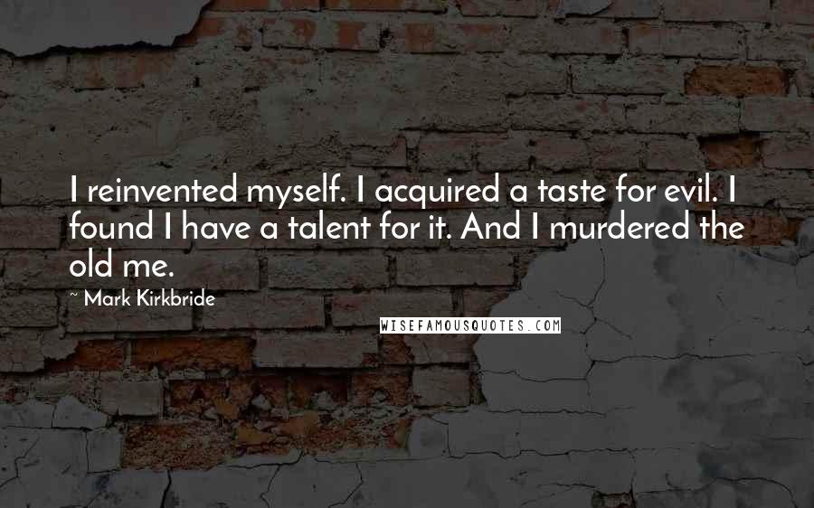 Mark Kirkbride Quotes: I reinvented myself. I acquired a taste for evil. I found I have a talent for it. And I murdered the old me.
