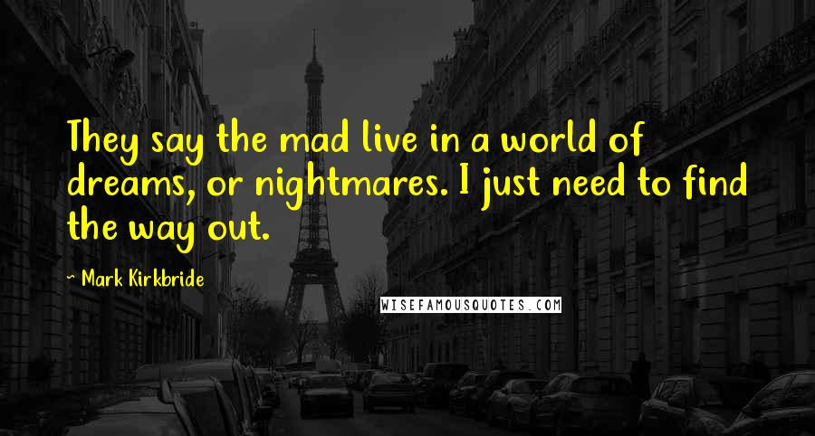 Mark Kirkbride Quotes: They say the mad live in a world of dreams, or nightmares. I just need to find the way out.