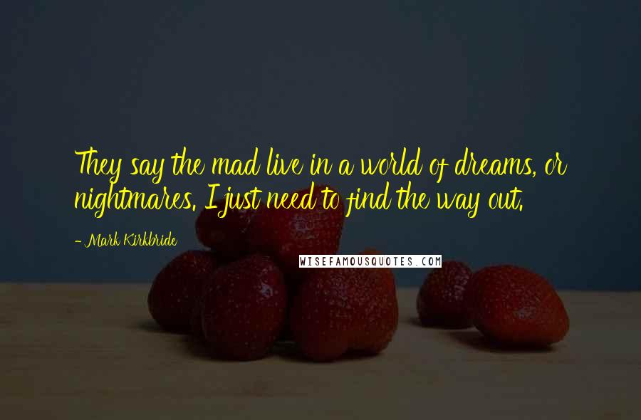 Mark Kirkbride Quotes: They say the mad live in a world of dreams, or nightmares. I just need to find the way out.