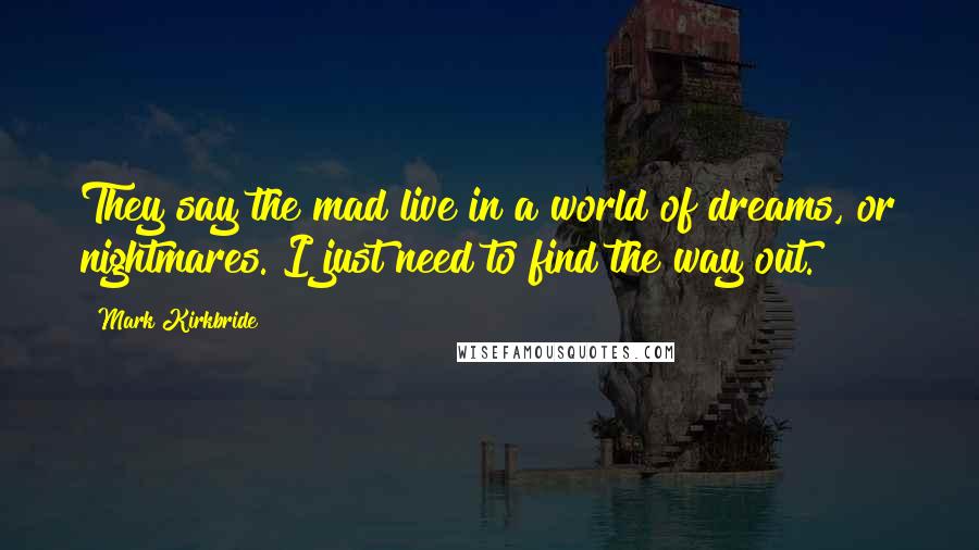 Mark Kirkbride Quotes: They say the mad live in a world of dreams, or nightmares. I just need to find the way out.