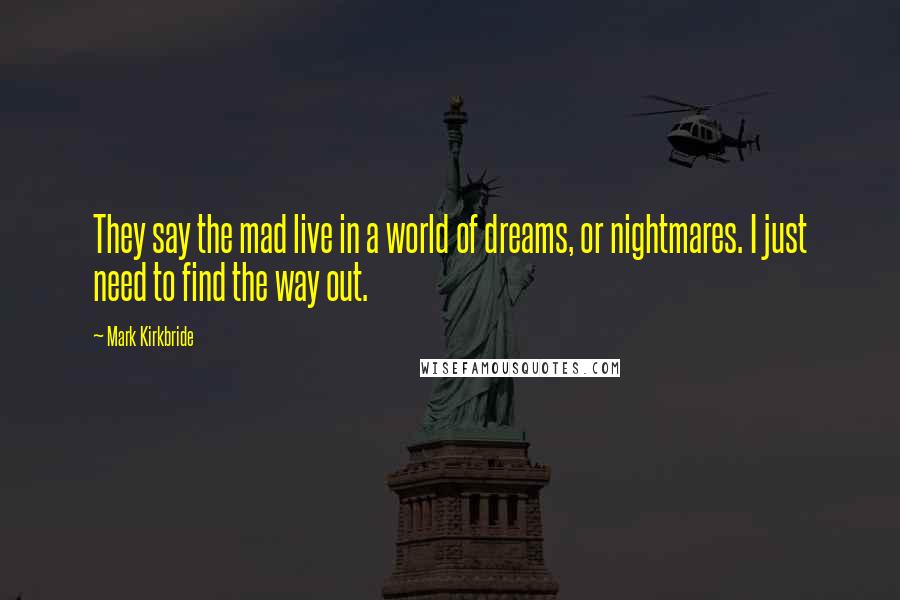 Mark Kirkbride Quotes: They say the mad live in a world of dreams, or nightmares. I just need to find the way out.