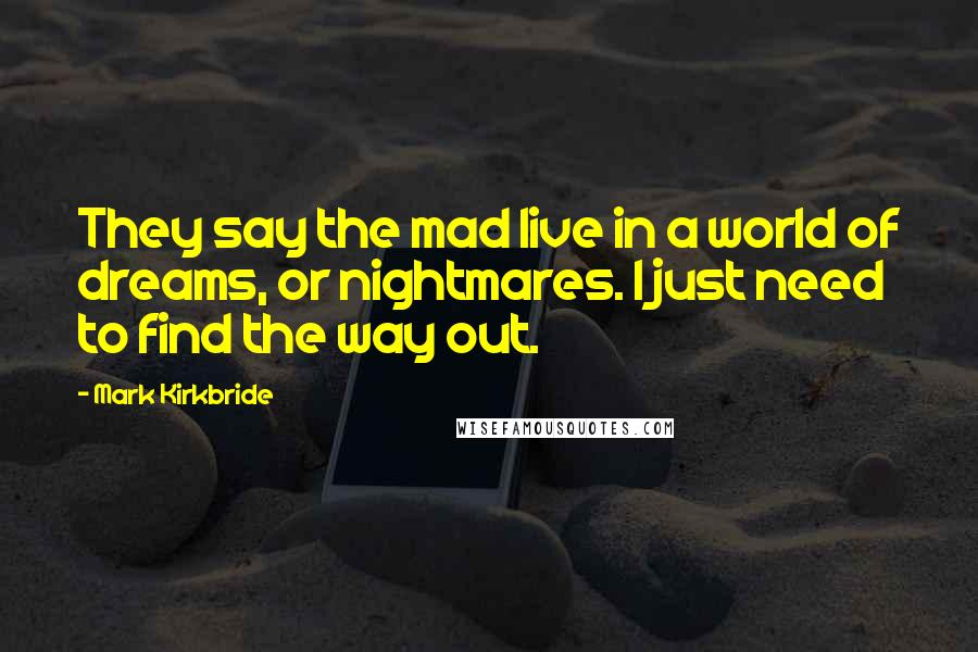 Mark Kirkbride Quotes: They say the mad live in a world of dreams, or nightmares. I just need to find the way out.