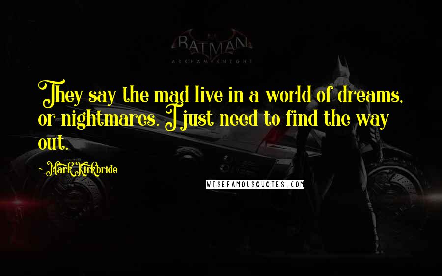 Mark Kirkbride Quotes: They say the mad live in a world of dreams, or nightmares. I just need to find the way out.