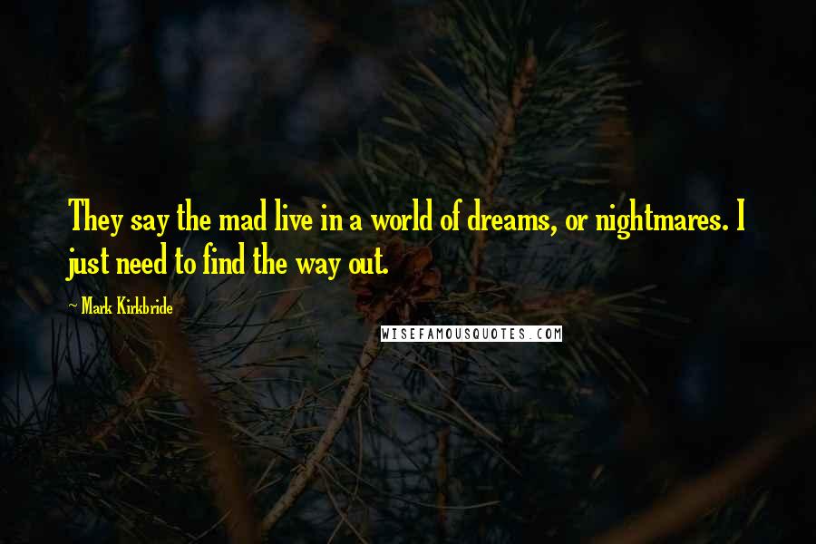 Mark Kirkbride Quotes: They say the mad live in a world of dreams, or nightmares. I just need to find the way out.