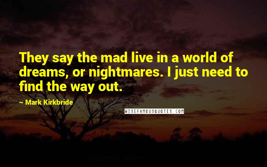 Mark Kirkbride Quotes: They say the mad live in a world of dreams, or nightmares. I just need to find the way out.