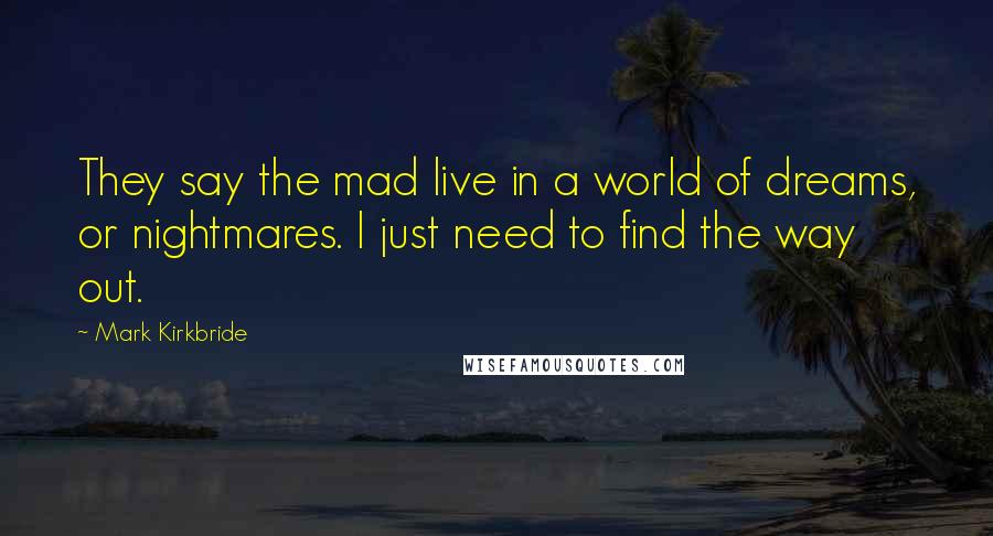 Mark Kirkbride Quotes: They say the mad live in a world of dreams, or nightmares. I just need to find the way out.