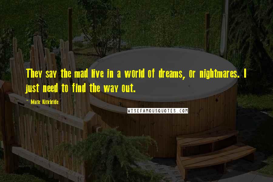 Mark Kirkbride Quotes: They say the mad live in a world of dreams, or nightmares. I just need to find the way out.