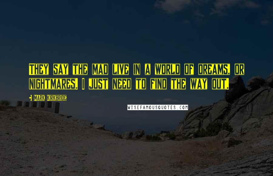 Mark Kirkbride Quotes: They say the mad live in a world of dreams, or nightmares. I just need to find the way out.