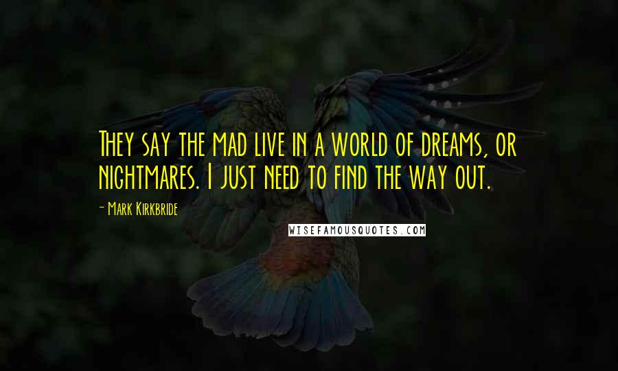 Mark Kirkbride Quotes: They say the mad live in a world of dreams, or nightmares. I just need to find the way out.