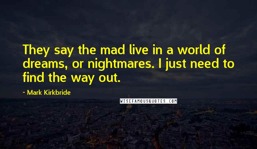 Mark Kirkbride Quotes: They say the mad live in a world of dreams, or nightmares. I just need to find the way out.