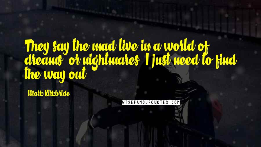 Mark Kirkbride Quotes: They say the mad live in a world of dreams, or nightmares. I just need to find the way out.