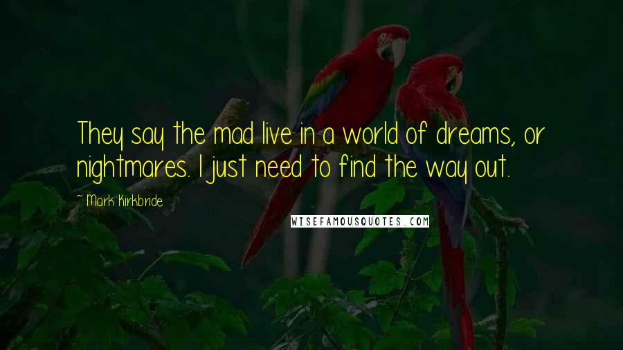 Mark Kirkbride Quotes: They say the mad live in a world of dreams, or nightmares. I just need to find the way out.