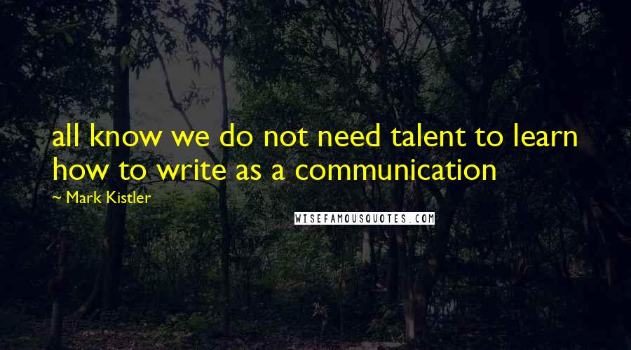 Mark Kistler Quotes: all know we do not need talent to learn how to write as a communication