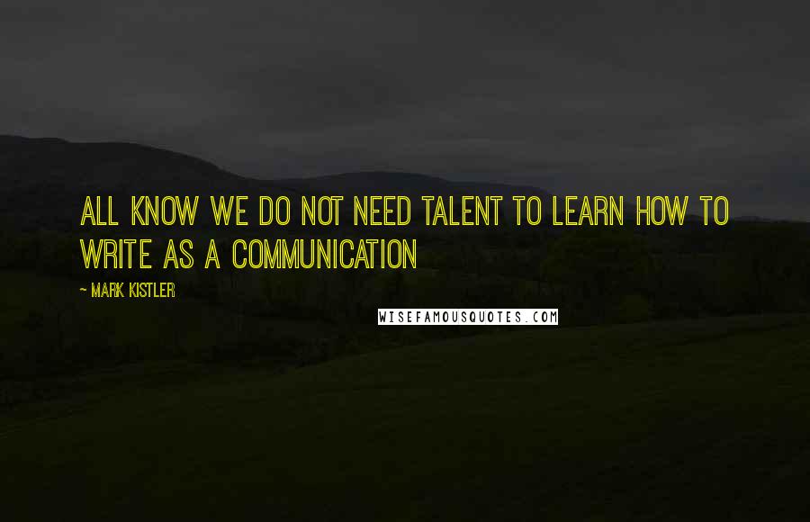 Mark Kistler Quotes: all know we do not need talent to learn how to write as a communication