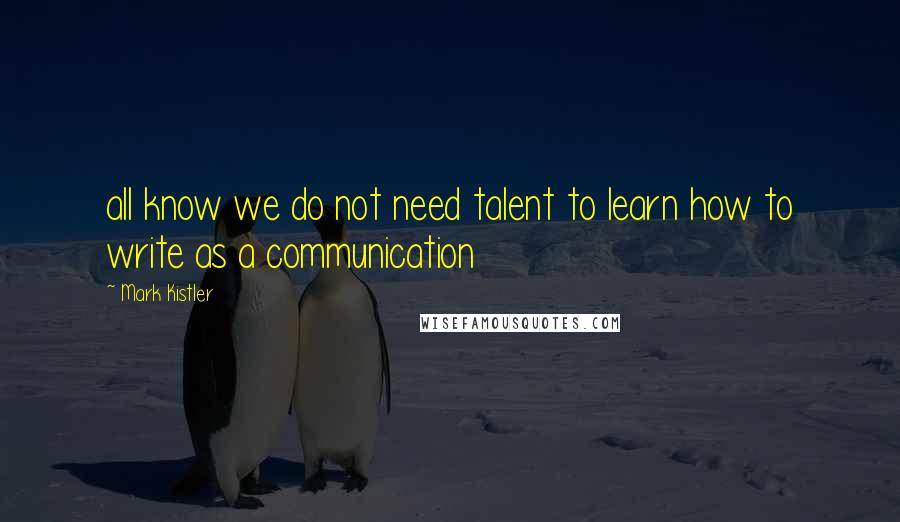 Mark Kistler Quotes: all know we do not need talent to learn how to write as a communication