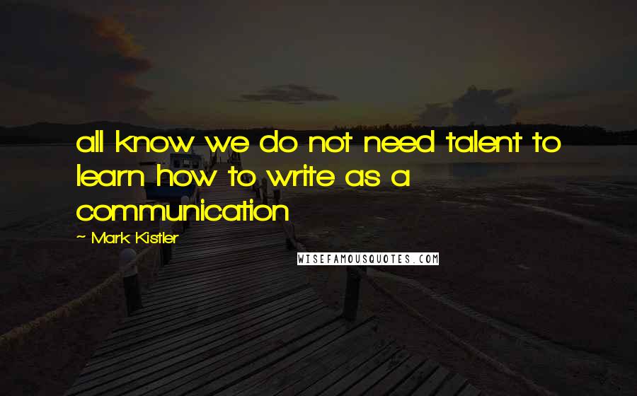 Mark Kistler Quotes: all know we do not need talent to learn how to write as a communication