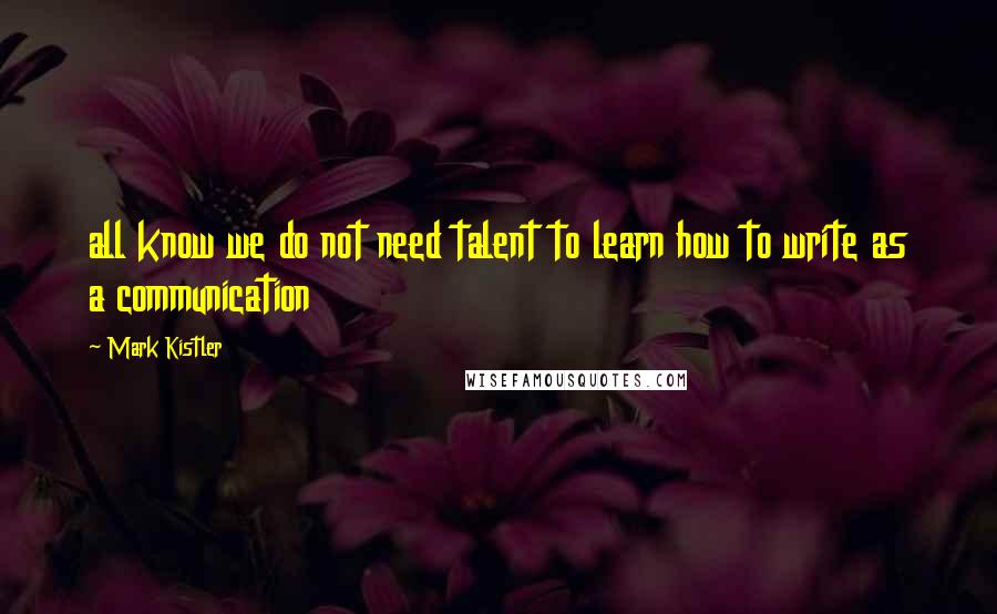 Mark Kistler Quotes: all know we do not need talent to learn how to write as a communication