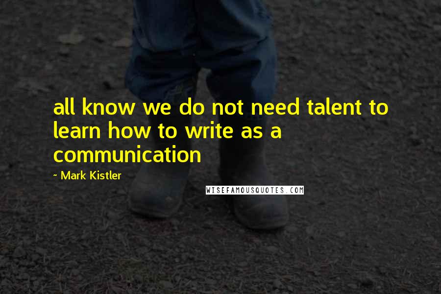 Mark Kistler Quotes: all know we do not need talent to learn how to write as a communication