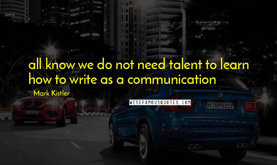 Mark Kistler Quotes: all know we do not need talent to learn how to write as a communication