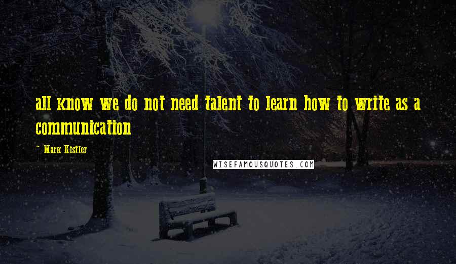 Mark Kistler Quotes: all know we do not need talent to learn how to write as a communication