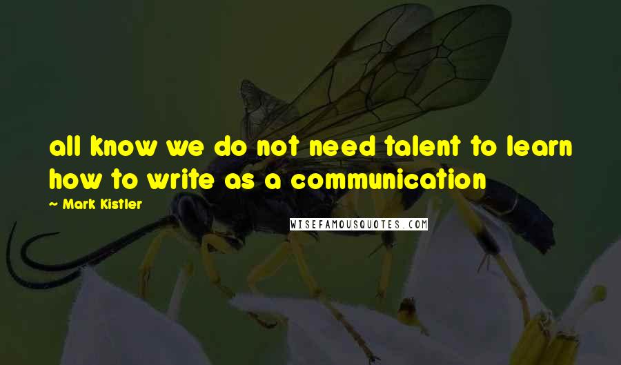 Mark Kistler Quotes: all know we do not need talent to learn how to write as a communication