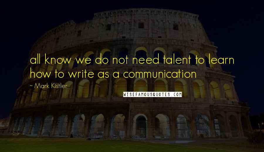 Mark Kistler Quotes: all know we do not need talent to learn how to write as a communication