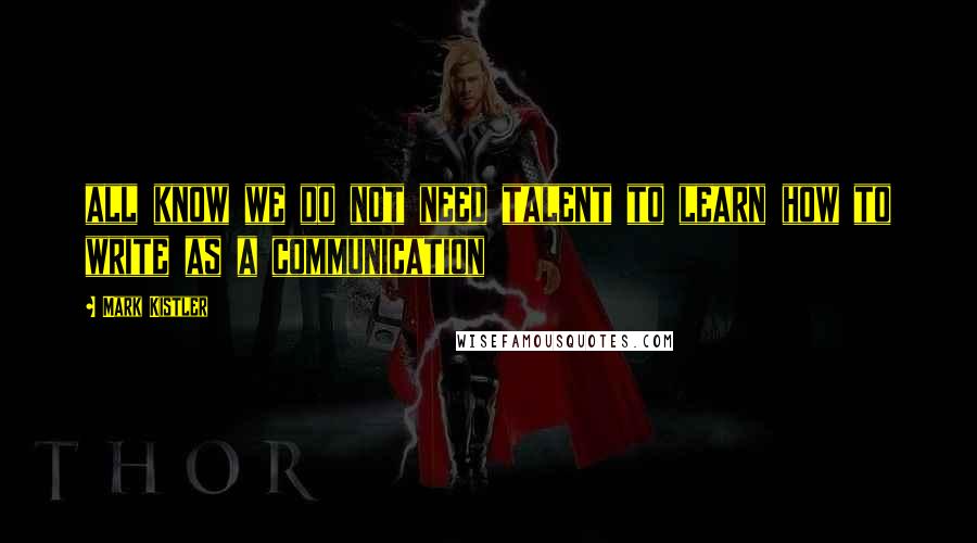 Mark Kistler Quotes: all know we do not need talent to learn how to write as a communication