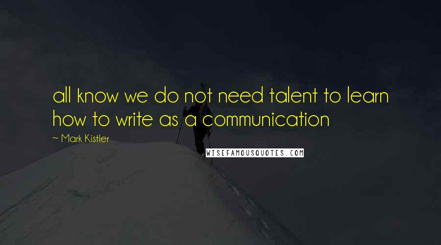 Mark Kistler Quotes: all know we do not need talent to learn how to write as a communication