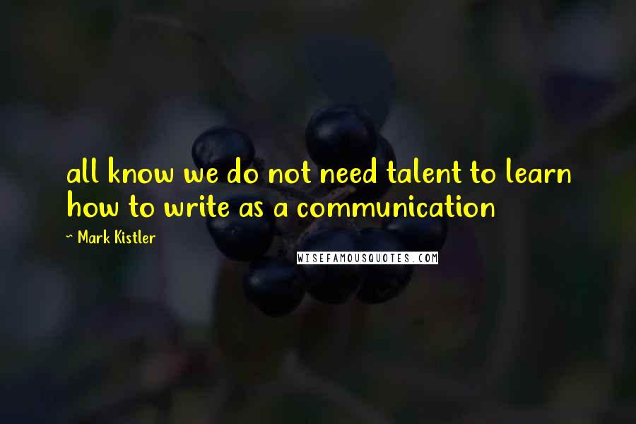 Mark Kistler Quotes: all know we do not need talent to learn how to write as a communication