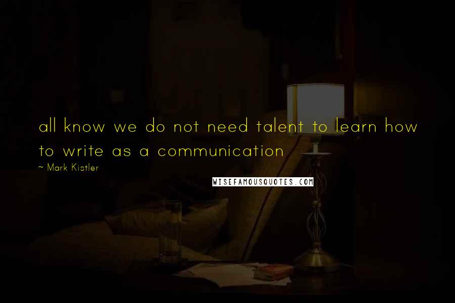 Mark Kistler Quotes: all know we do not need talent to learn how to write as a communication