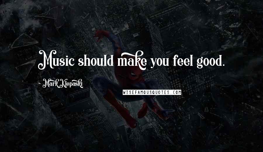 Mark Klepaski Quotes: Music should make you feel good.