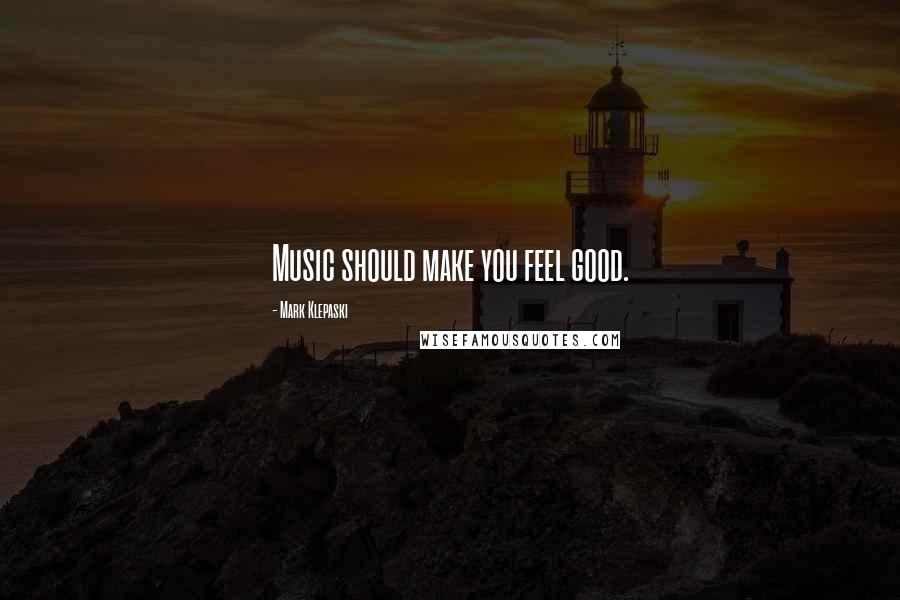 Mark Klepaski Quotes: Music should make you feel good.