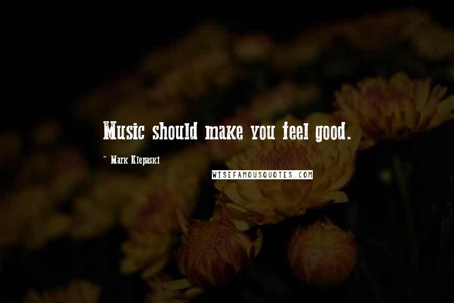 Mark Klepaski Quotes: Music should make you feel good.