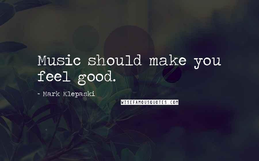 Mark Klepaski Quotes: Music should make you feel good.