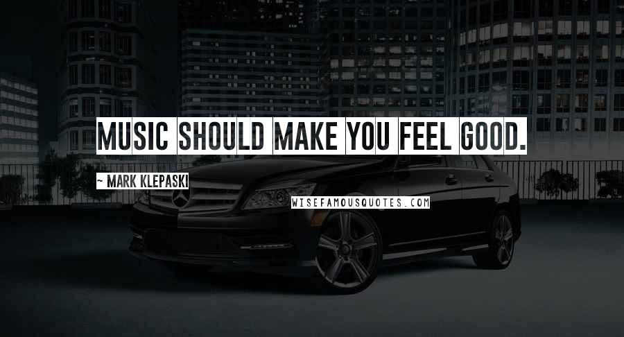 Mark Klepaski Quotes: Music should make you feel good.